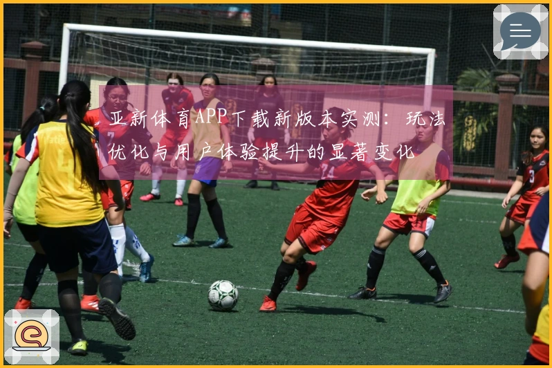 亚新体育APP下载新版本实测：玩法优化与用户体验提升的显著变化
