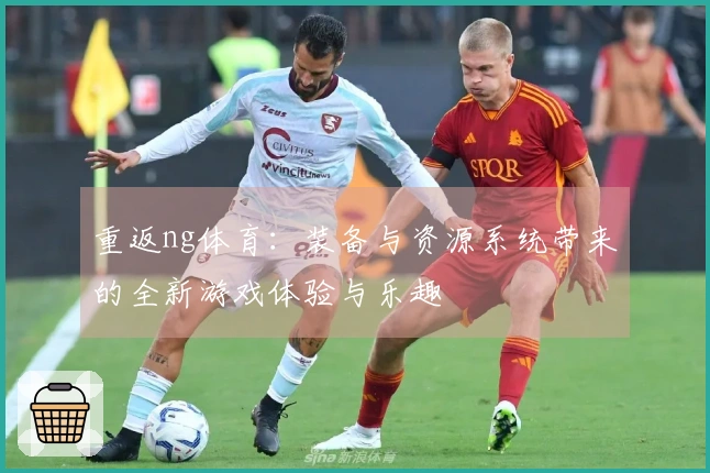 重返ng体育：装备与资源系统带来的全新游戏体验与乐趣