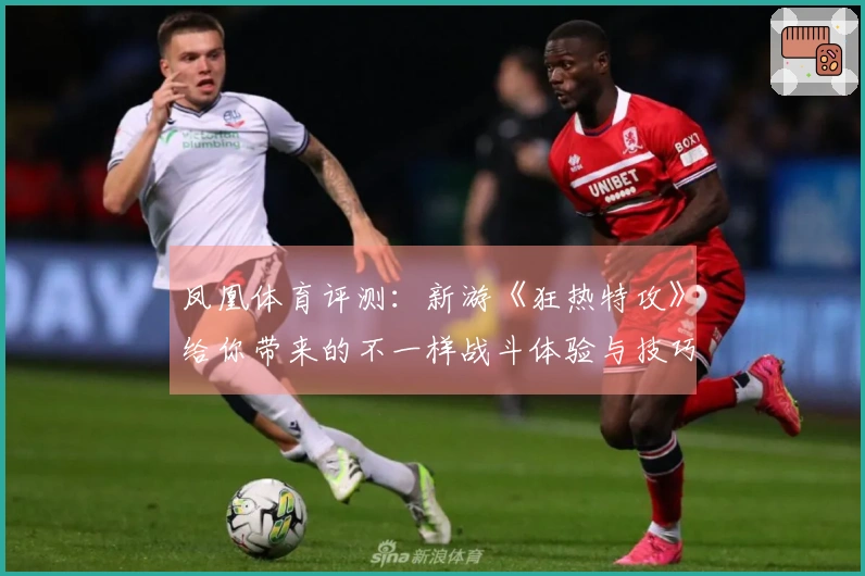 凤凰体育评测：新游《狂热特攻》给你带来的不一样战斗体验与技巧分享
